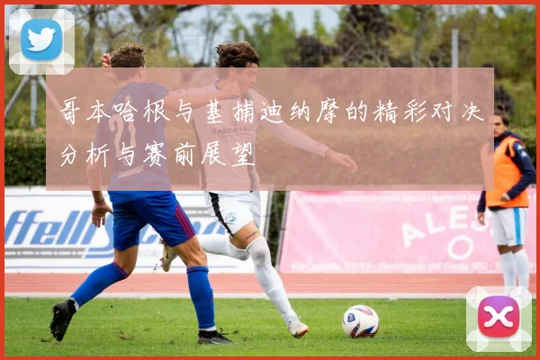 哥本哈根与基捕迪纳摩的精彩对决分析与赛前展望