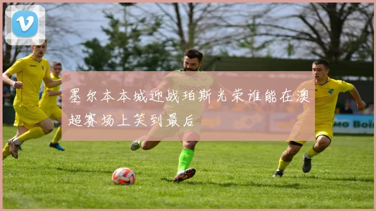 墨尔本本城迎战珀斯光荣谁能在澳超赛场上笑到最后