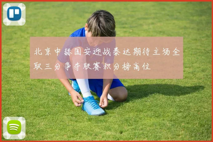 北京中赫国安迎战泰达期待主场全取三分争夺联赛积分榜高位