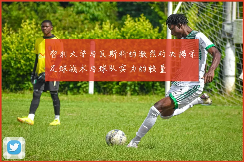 智利大学与瓦斯科的激烈对决揭示足球战术与球队实力的较量
