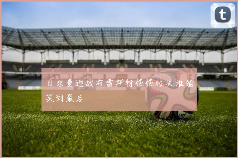 日尔曼迎战布雷斯特强强对决谁能笑到最后