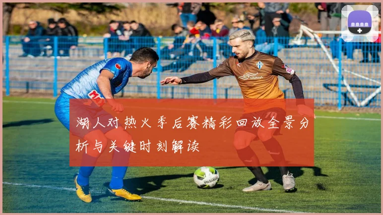 湖人对热火季后赛精彩回放全景分析与关键时刻解读