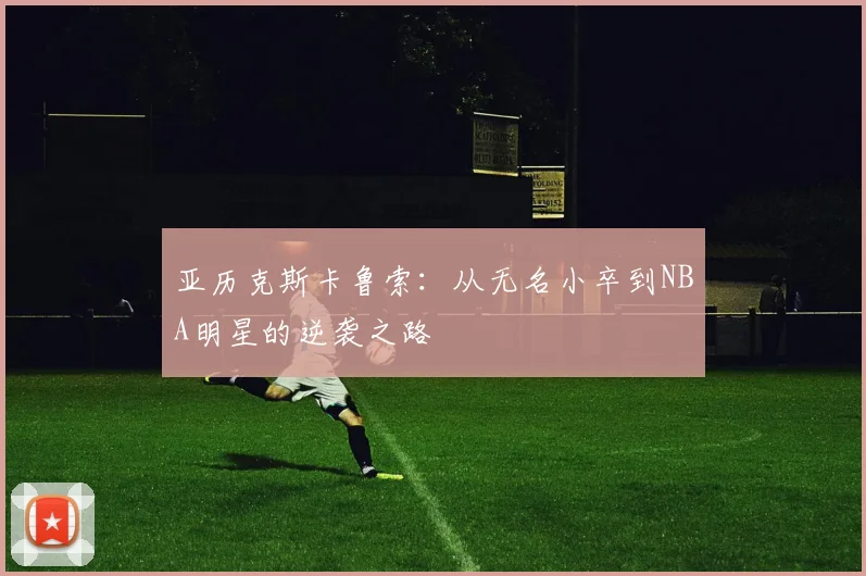 亚历克斯卡鲁索：从无名小卒到NBA明星的逆袭之路