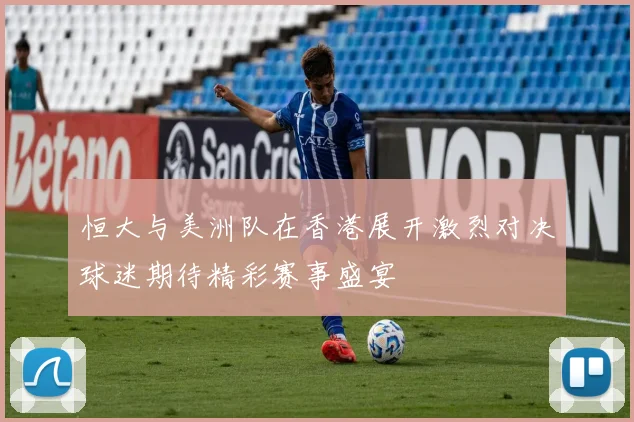 恒大与美洲队在香港展开激烈对决球迷期待精彩赛事盛宴