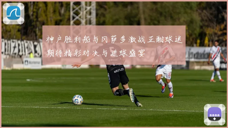 神户胜利船与冈萨多激战正酣球迷期待精彩对决与进球盛宴