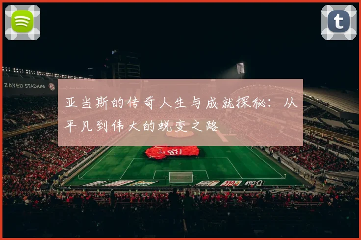 亚当斯的传奇人生与成就探秘：从平凡到伟大的蜕变之路