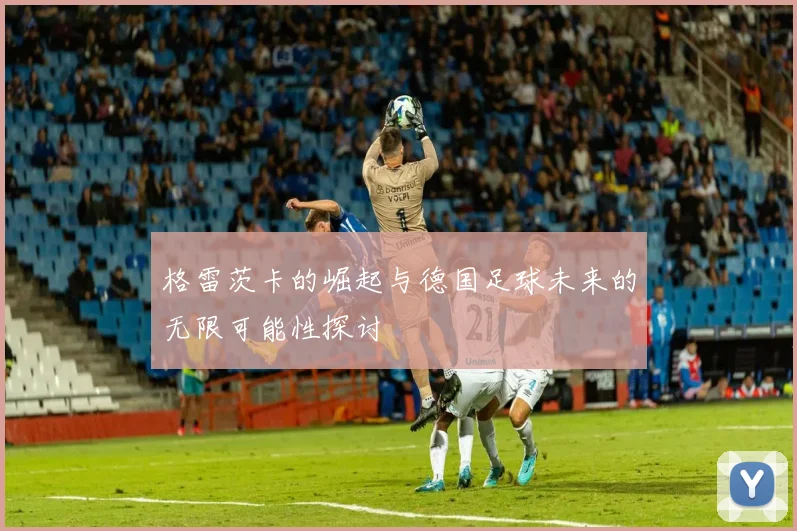格雷茨卡的崛起与德国足球未来的无限可能性探讨