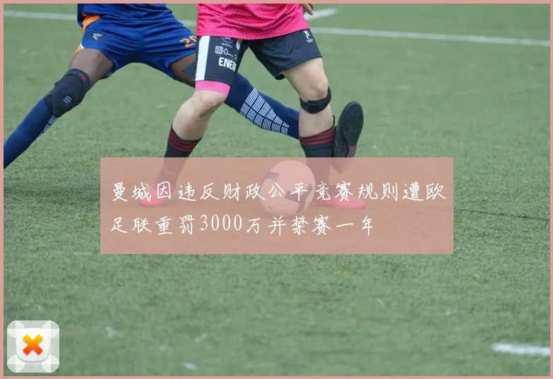 曼城因违反财政公平竞赛规则遭欧足联重罚3000万并禁赛一年