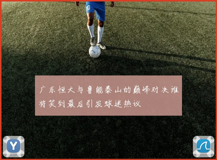 广东恒大与鲁能泰山的巅峰对决谁将笑到最后引发球迷热议