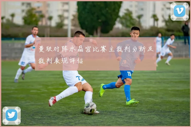 曼联对阵水晶宫比赛主裁判分析及裁判表现评估