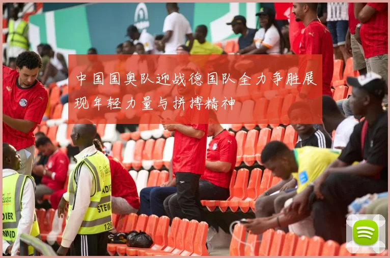 中国国奥队迎战德国队全力争胜展现年轻力量与拼搏精神