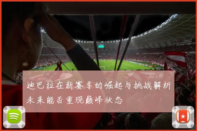 迪巴拉在新赛季的崛起与挑战解析未来能否重现巅峰状态