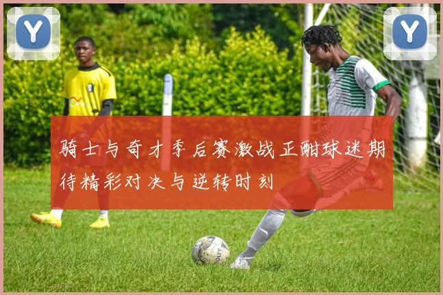 骑士与奇才季后赛激战正酣球迷期待精彩对决与逆转时刻