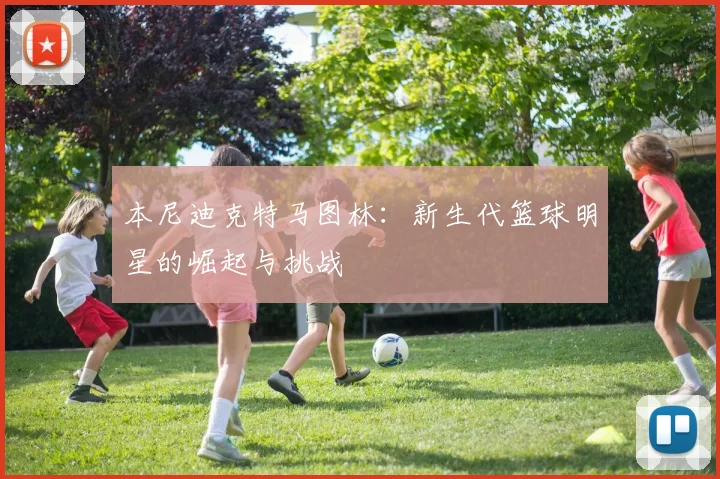 本尼迪克特马图林：新生代篮球明星的崛起与挑战