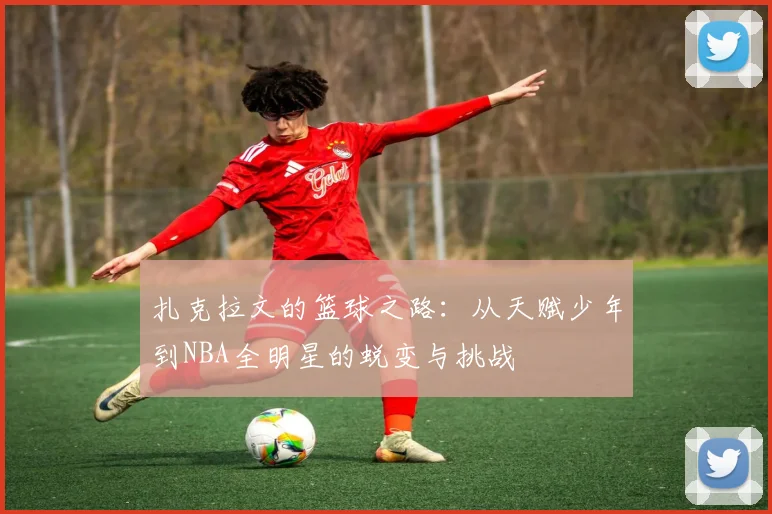扎克拉文的篮球之路：从天赋少年到NBA全明星的蜕变与挑战
