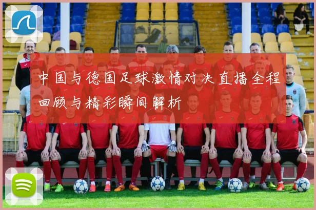 中国与德国足球激情对决直播全程回顾与精彩瞬间解析