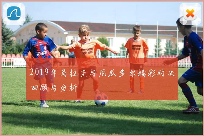 2019年乌拉圭与厄瓜多尔精彩对决回顾与分析