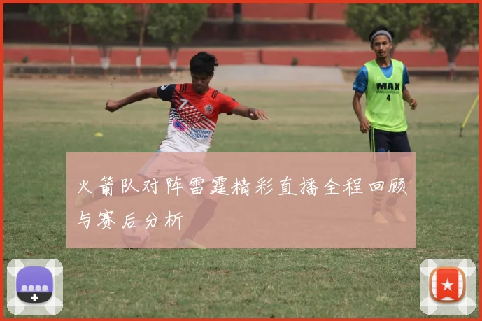 火箭队对阵雷霆精彩直播全程回顾与赛后分析
