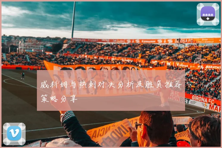 威科姆与热刺对决分析及胜负推荐策略分享