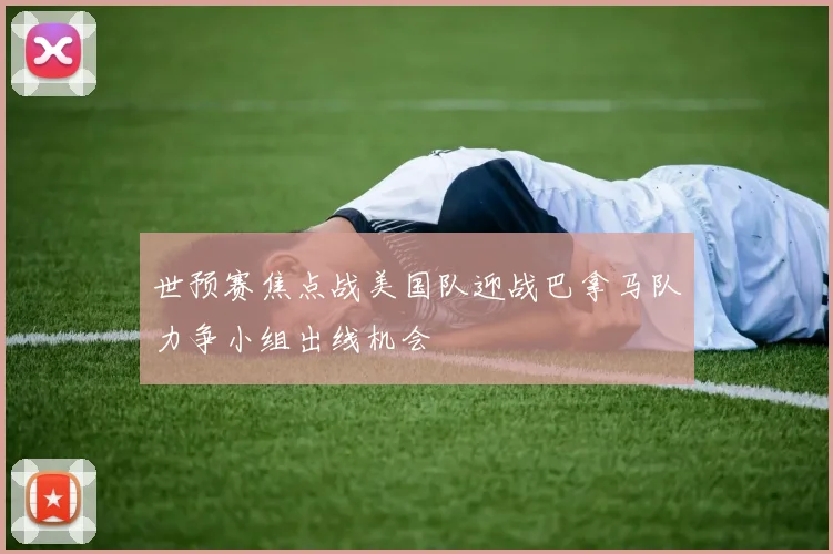 世预赛焦点战美国队迎战巴拿马队力争小组出线机会