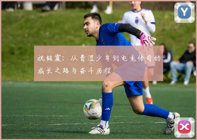 祝铭震：从青涩少年到电竞传奇的成长之路与奋斗历程