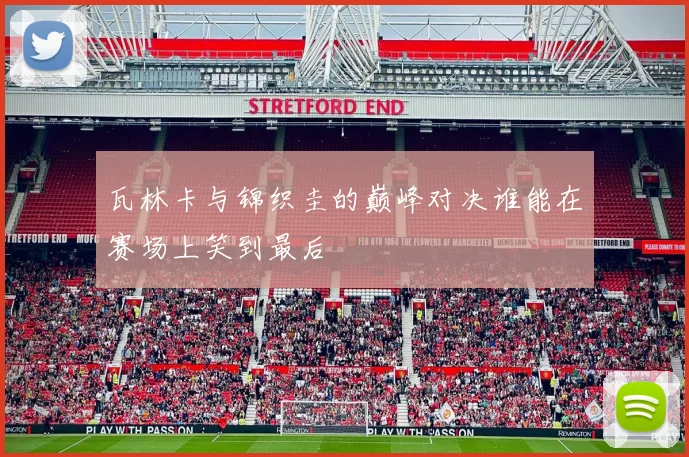 瓦林卡与锦织圭的巅峰对决谁能在赛场上笑到最后