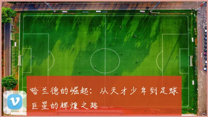 哈兰德的崛起：从天才少年到足球巨星的辉煌之路