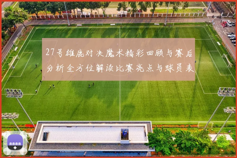 27号雄鹿对决魔术精彩回顾与赛后分析全方位解读比赛亮点与球员表现