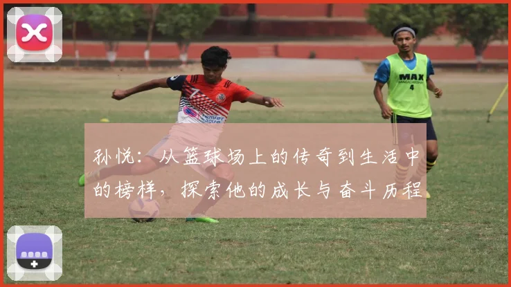 孙悦：从篮球场上的传奇到生活中的榜样，探索他的成长与奋斗历程