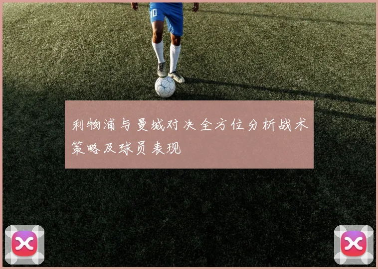 利物浦与曼城对决全方位分析战术策略及球员表现