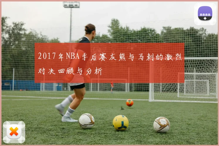 2017年NBA季后赛灰熊与马刺的激烈对决回顾与分析