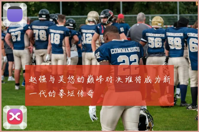 赵强与吴悠的巅峰对决谁将成为新一代的拳坛传奇