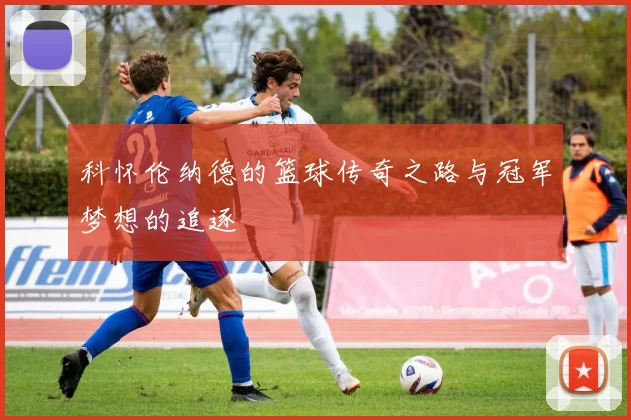 科怀伦纳德的篮球传奇之路与冠军梦想的追逐