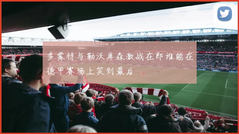多蒙特与勒沃库森激战在即谁能在德甲赛场上笑到最后