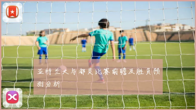 亚特兰大与都灵比赛前瞻及胜负预测分析