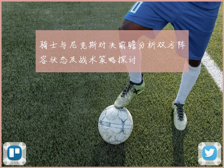 骑士与尼克斯对决前瞻分析双方阵容状态及战术策略探讨