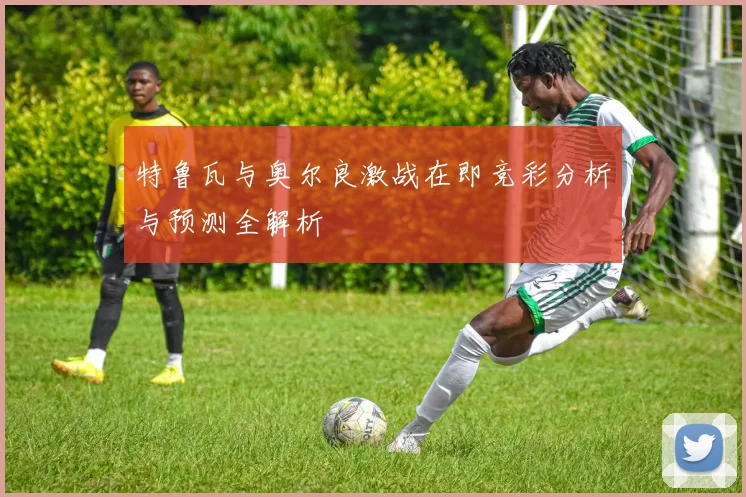 特鲁瓦与奥尔良激战在即竞彩分析与预测全解析