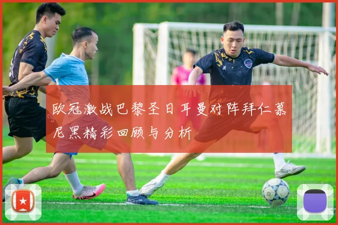 欧冠激战巴黎圣日耳曼对阵拜仁慕尼黑精彩回顾与分析