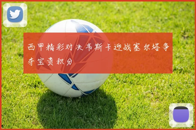 西甲精彩对决韦斯卡迎战塞尔塔争夺宝贵积分