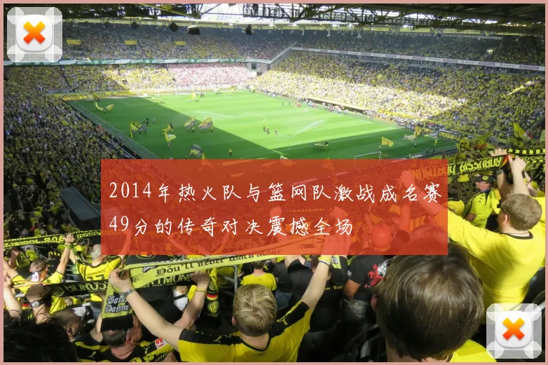2014年热火队与篮网队激战成名赛49分的传奇对决震撼全场