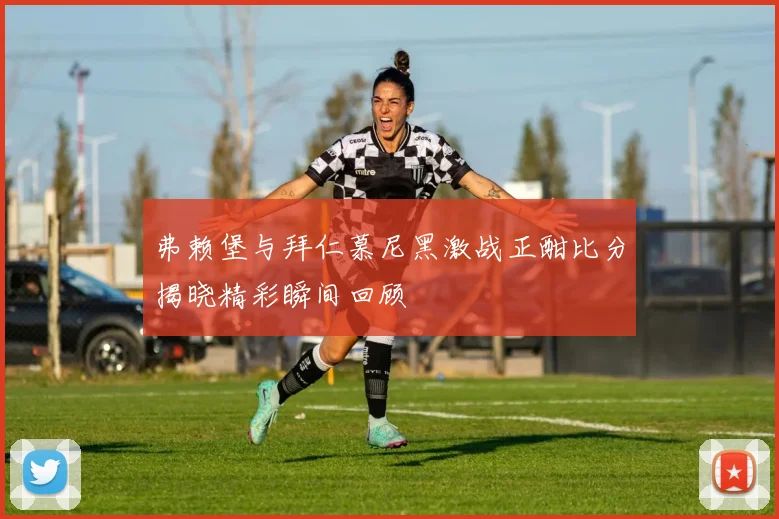 弗赖堡与拜仁慕尼黑激战正酣比分揭晓精彩瞬间回顾