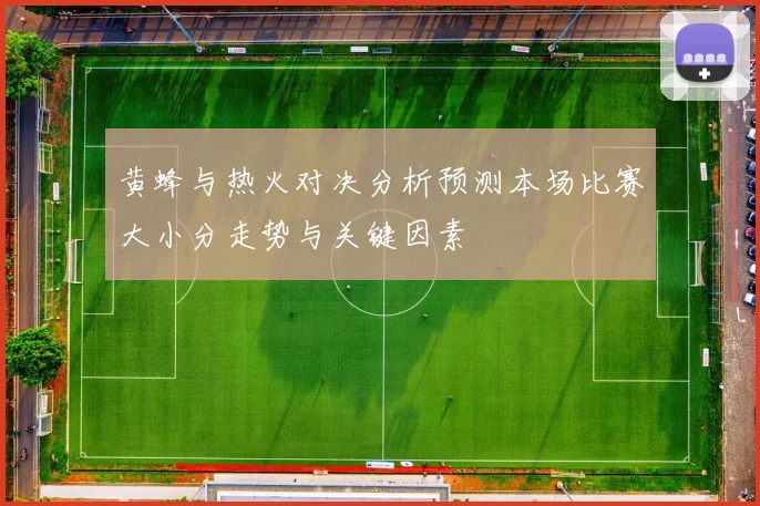 黄蜂与热火对决分析预测本场比赛大小分走势与关键因素