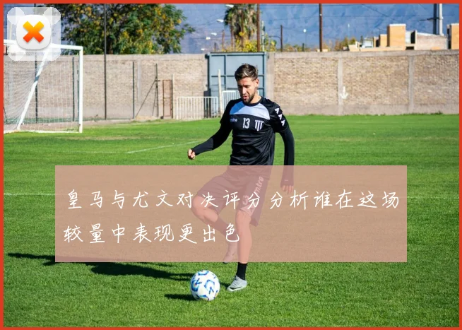 皇马与尤文对决评分分析谁在这场较量中表现更出色