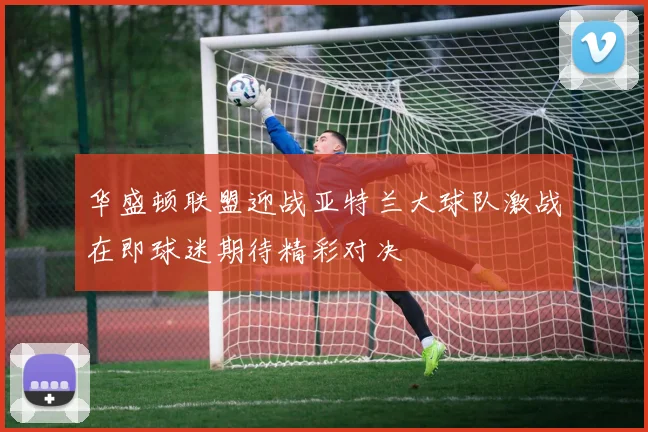 华盛顿联盟迎战亚特兰大球队激战在即球迷期待精彩对决