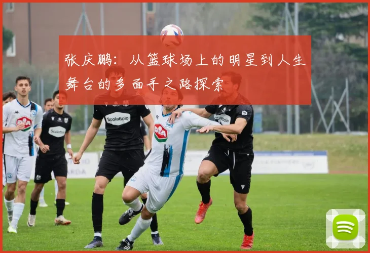 张庆鹏：从篮球场上的明星到人生舞台的多面手之路探索
