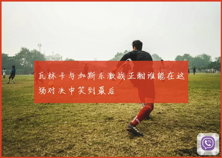 瓦林卡与加斯东激战正酣谁能在这场对决中笑到最后