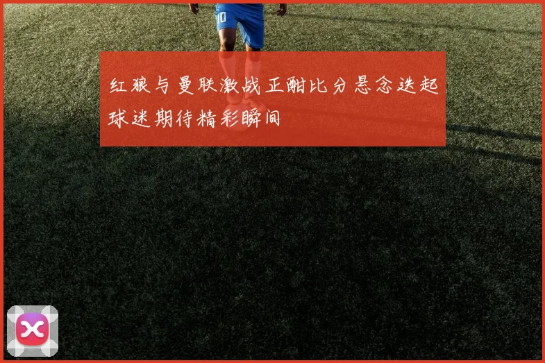 红狼与曼联激战正酣比分悬念迭起球迷期待精彩瞬间